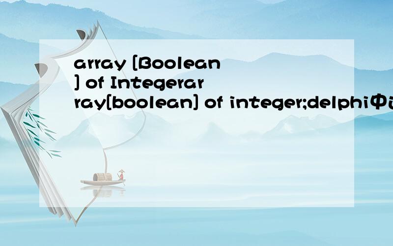 array [Boolean] of Integerarray[boolean] of integer;delphi中这句是什么意思,请解释具体点,