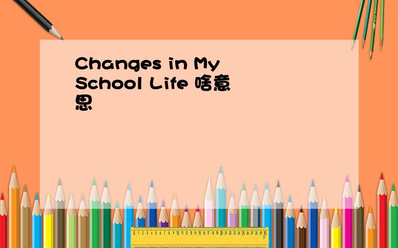 Changes in My School Life 啥意思