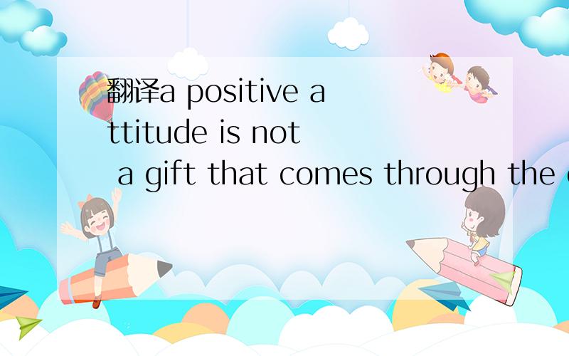 翻译a positive attitude is not a gift that comes through the outside circumstances but from inward