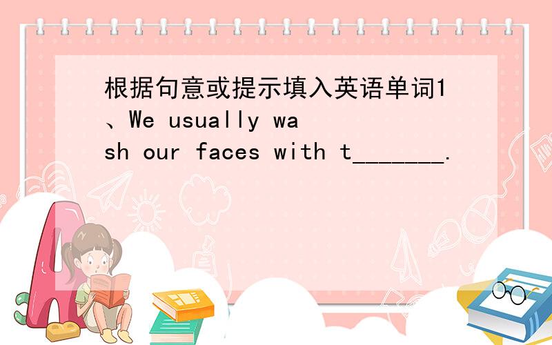 根据句意或提示填入英语单词1、We usually wash our faces with t_______.