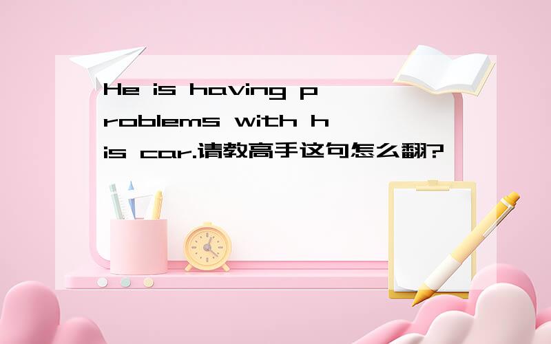 He is having problems with his car.请教高手这句怎么翻?