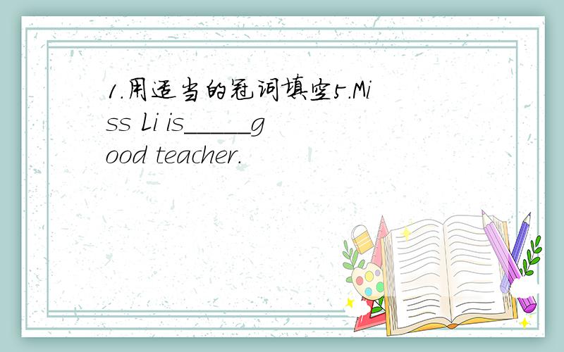 1.用适当的冠词填空5.Miss Li is_____good teacher.