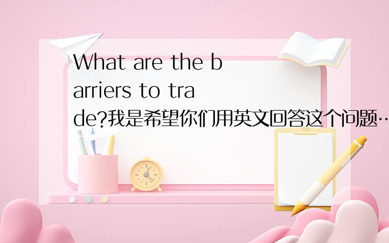 What are the barriers to trade?我是希望你们用英文回答这个问题………… thanks