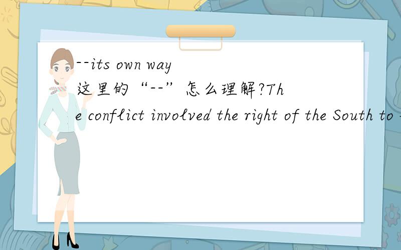 --its own way 这里的“--”怎么理解?The conflict involved the right of the South to leave the Union and deal with issues -- especially the issue of slavery -- its own way.-- especially the issue of slavery是插入语吗?-- its own way前面