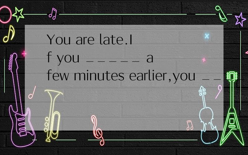 You are late.If you _____ a few minutes earlier,you _____ him.A.came/could meet B.had come/would have metC.come/will meet D.had come/would meet