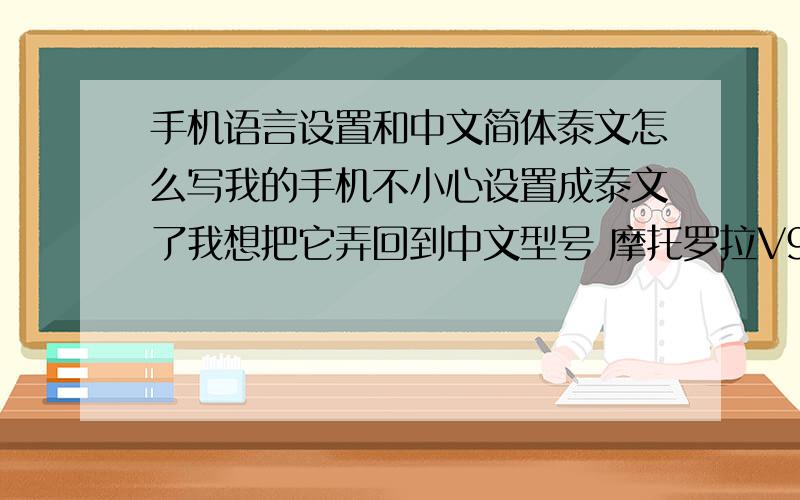 手机语言设置和中文简体泰文怎么写我的手机不小心设置成泰文了我想把它弄回到中文型号 摩托罗拉V998++
