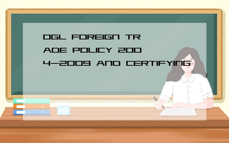 OGL FOREIGN TRADE POLICY 2004-2009 AND CERTIFYING