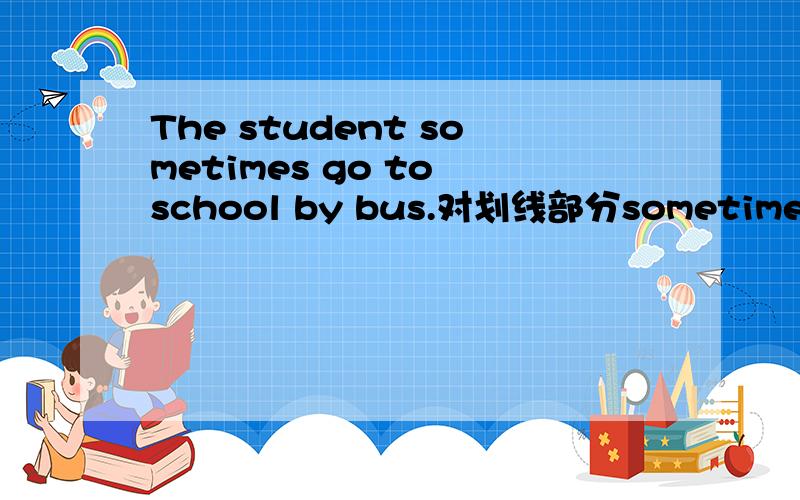 The student sometimes go to school by bus.对划线部分sometimes提问