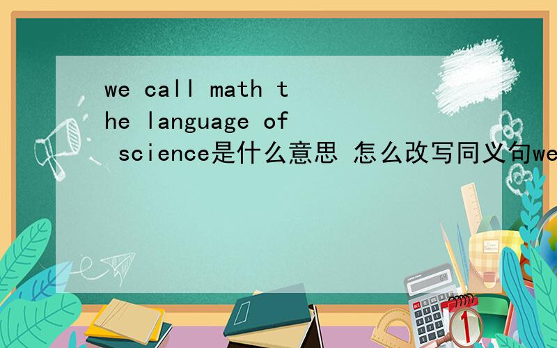 we call math the language of science是什么意思 怎么改写同义句we call math the language of science是什么意思怎么改写同义句