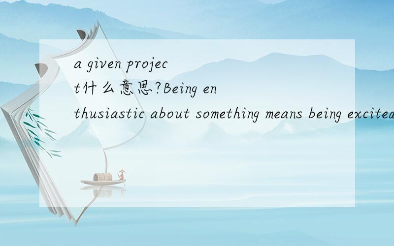 a given project什么意思?Being enthusiastic about something means being excited about a given project.