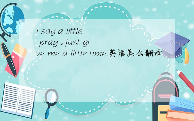 i say a little pray ,just give me a little time.英语怎么翻译