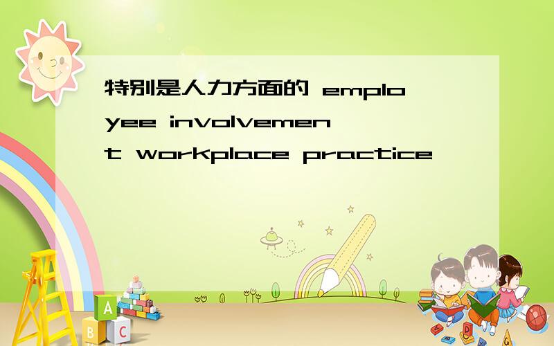 特别是人力方面的 employee involvement workplace practice