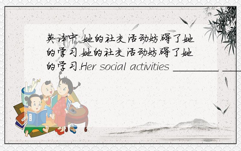 英译中 她的社交活动妨碍了她的学习.她的社交活动妨碍了她的学习.Her social activities ________ _________ __________ _________ of her studies.