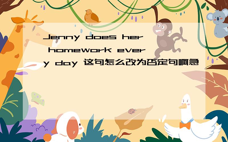 Jenny does her homework every day 这句怎么改为否定句啊急