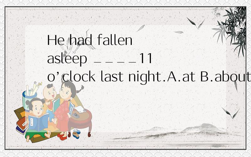 He had fallen asleep ____11 o’clock last night.A.at B.about c.by d.since