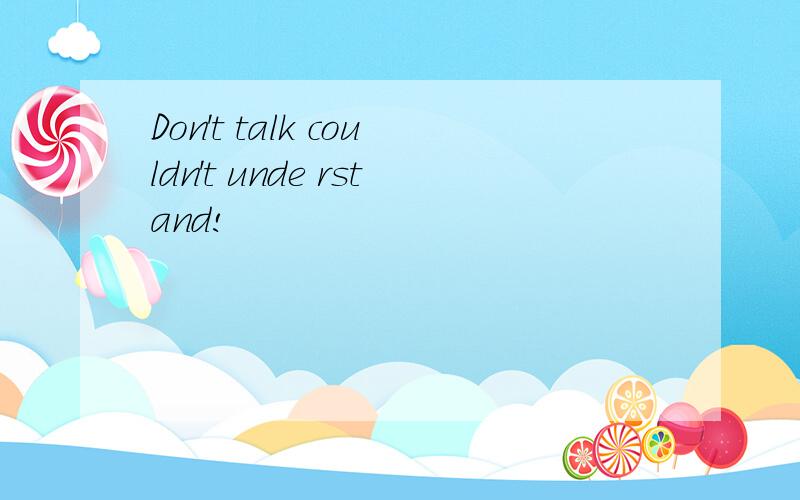 Don't talk couldn't unde rstand!