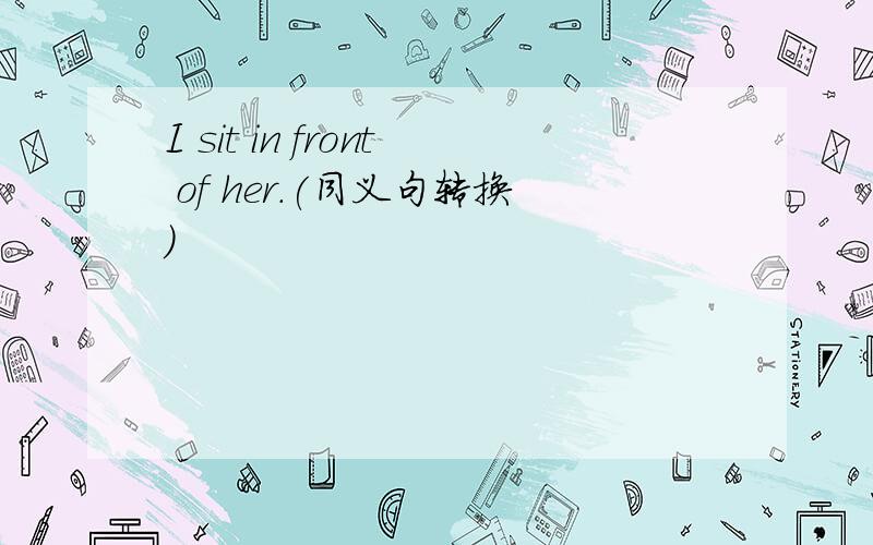 I sit in front of her.(同义句转换)