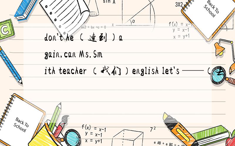 don't he (达到)again,can Ms.Smith teacher （我们）english let's ——（去）to teacher's roomdon't he (达到)again,can Ms.Smith teacher （我们）englishlet's ——（去）to teacher's room