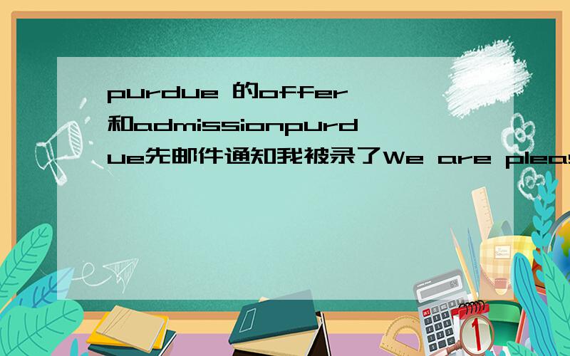 purdue 的offer 和admissionpurdue先邮件通知我被录了We are pleased to offer you admission to Purdue University as an undergraduate in the College of Science,with a major in Mathematics for the session beginning August 24,2009.这是offer还