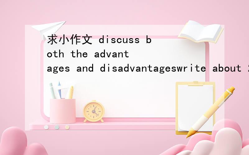 求小作文 discuss both the advantages and disadvantageswrite about 250 words