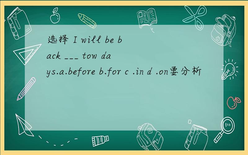 选择 I will be back ___ tow days.a.before b.for c .in d .on要分析