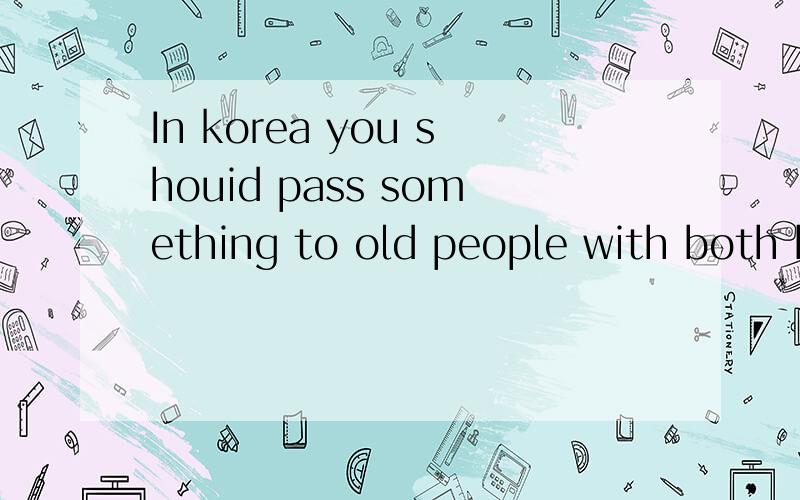In korea you shouid pass something to old people with both hands