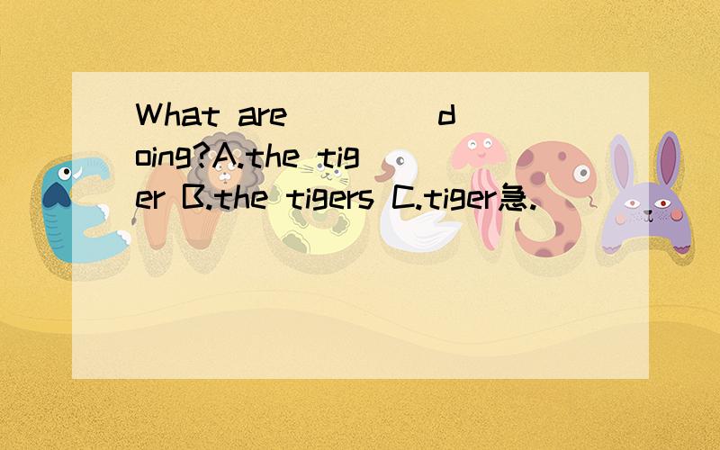 What are ____doing?A.the tiger B.the tigers C.tiger急.