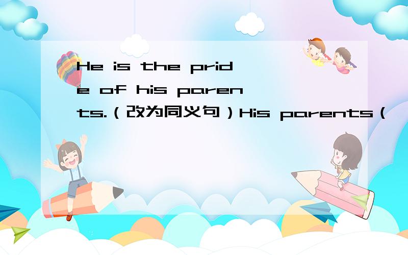 He is the pride of his parents.（改为同义句）His parents（ ）（ ）（ ）him.