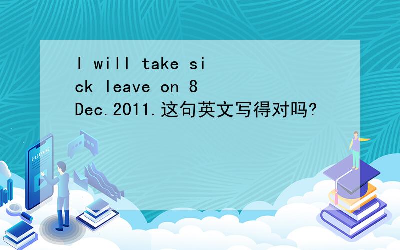 I will take sick leave on 8 Dec.2011.这句英文写得对吗?
