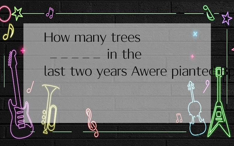 How many trees _____ in the last two years Awere pianted Bplanted Chave planted Dhavebeen planted