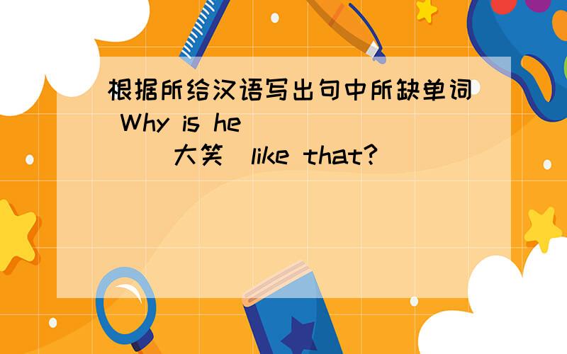 根据所给汉语写出句中所缺单词 Why is he ____ (大笑）like that?