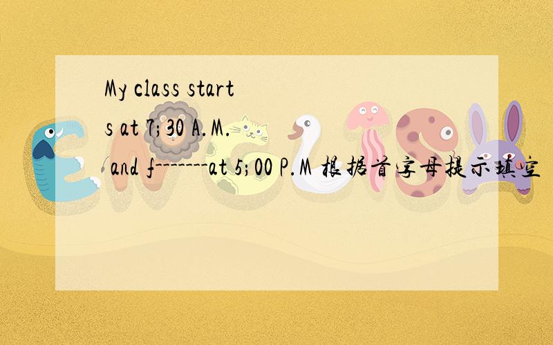 My class starts at 7;30 A.M. and f-------at 5;00 P.M 根据首字母提示填空