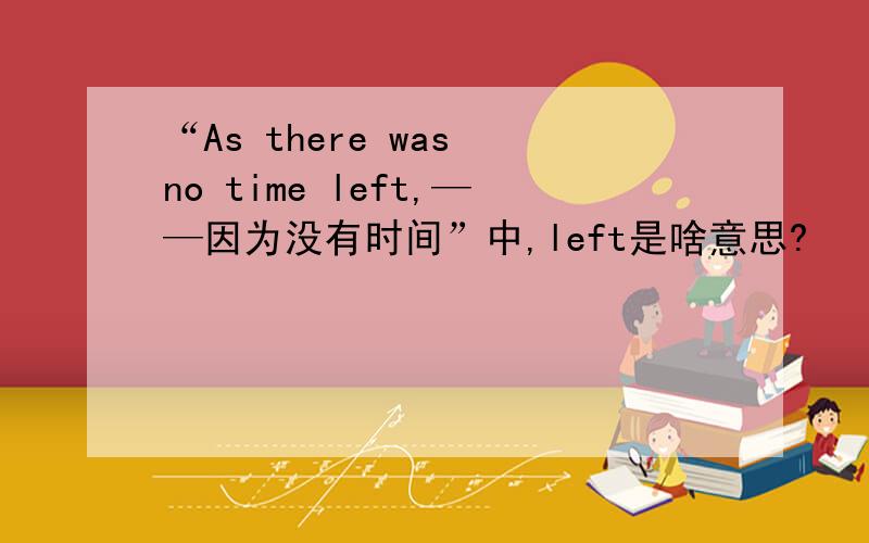 “As there was no time left,——因为没有时间”中,left是啥意思?
