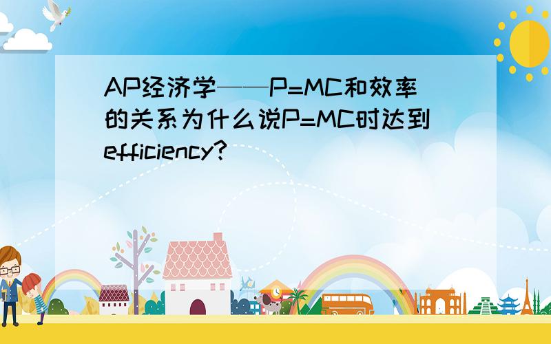 AP经济学——P=MC和效率的关系为什么说P=MC时达到efficiency?