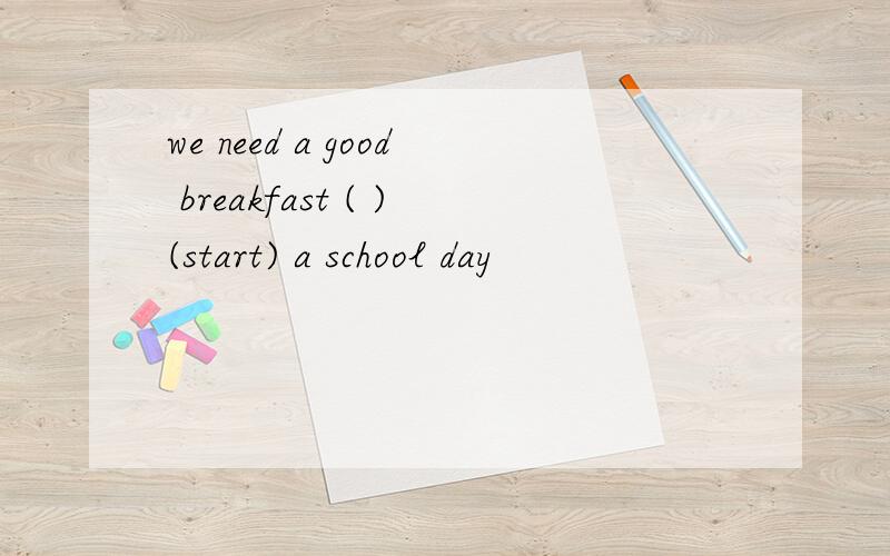 we need a good breakfast ( )(start) a school day