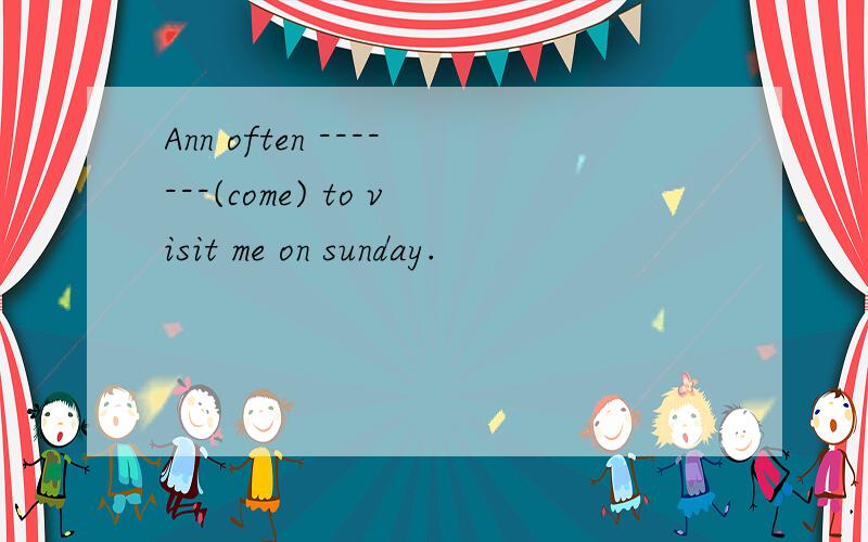 Ann often -------(come) to visit me on sunday.