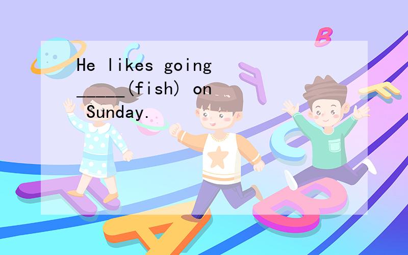 He likes going_____(fish) on Sunday.