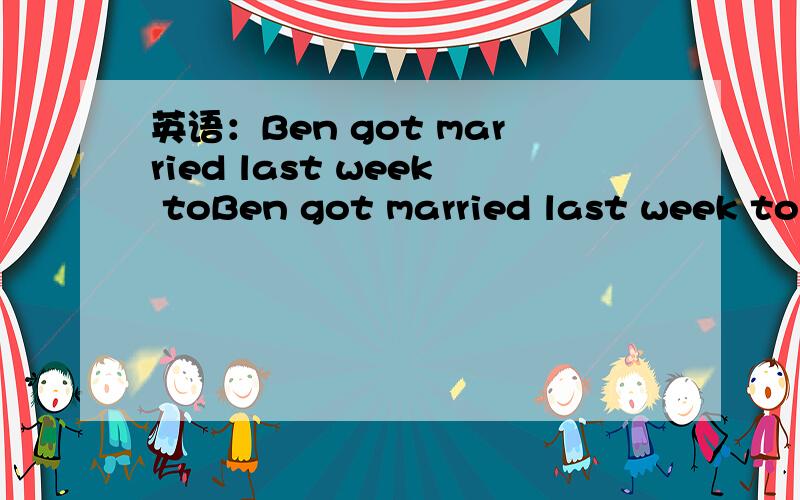 英语：Ben got married last week toBen got married last week to(这里用with可以吗）the girl he reallyhe loves(为何用现在式,用过去式如何）