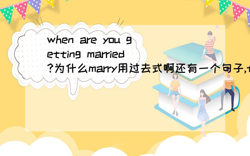 when are you getting married?为什么marry用过去式啊还有一个句子,they will get married soon.为什么这里marry又是这种形式.,两个句子