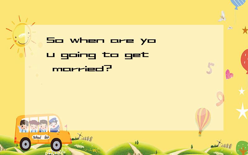 So when are you going to get married?