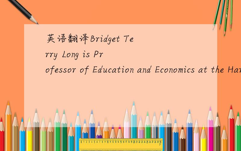 英语翻译Bridget Terry Long is Professor of Education and Economics at the Harvard Graduate School of Education.As an economist specializing in the study of education,Dr.Long examines the transition from high school to higher education and beyond.