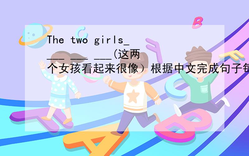 The two girls____ ___ ___(这两个女孩看起来很像）根据中文完成句子每空一词