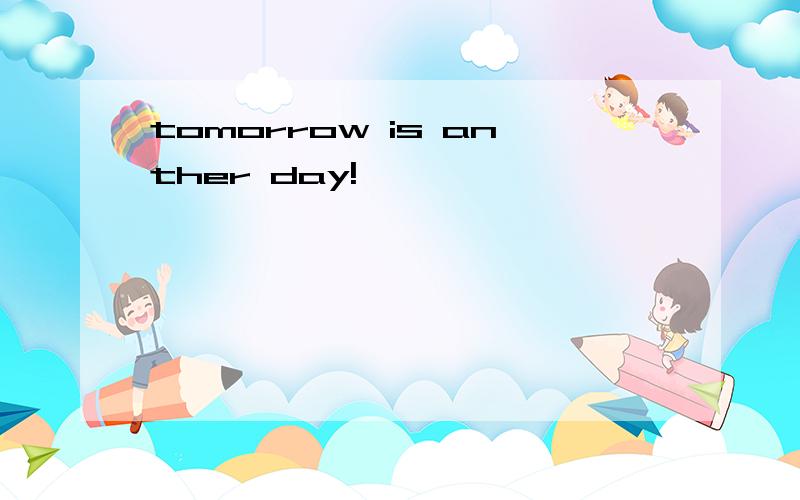 tomorrow is anther day!