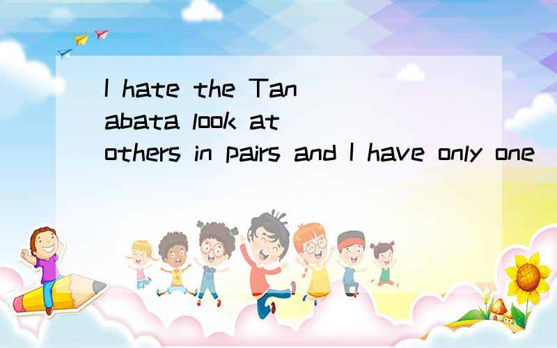 I hate the Tanabata look at others in pairs and I have only one