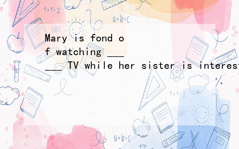 Mary is fond of watching ______ TV while her sister is interested in listening to ______ radio A、/