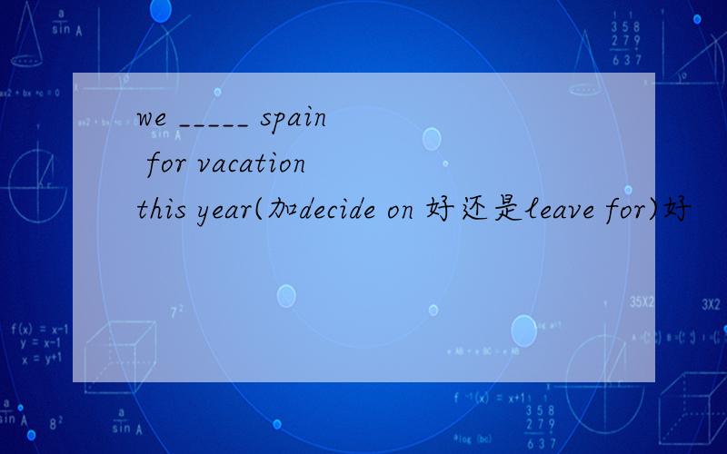 we _____ spain for vacation this year(加decide on 好还是leave for)好