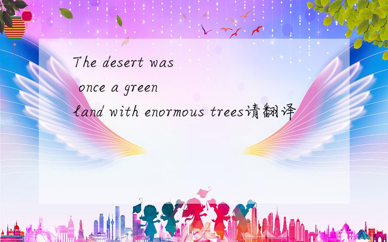 The desert was once a green land with enormous trees请翻译