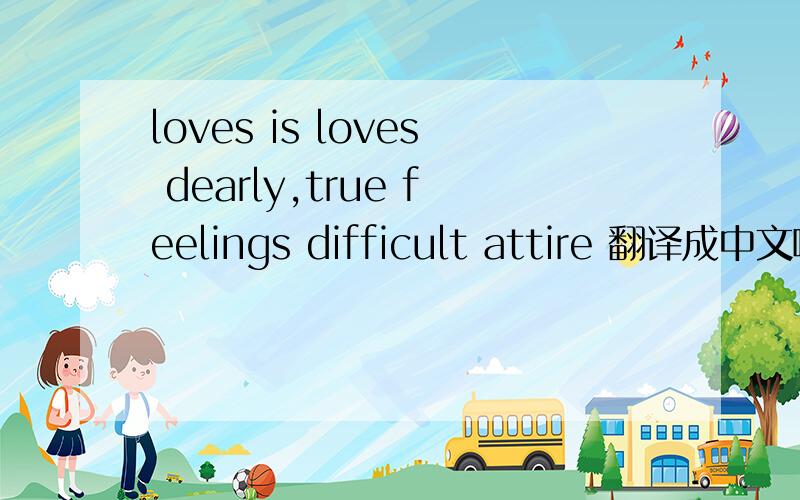 loves is loves dearly,true feelings difficult attire 翻译成中文啊,