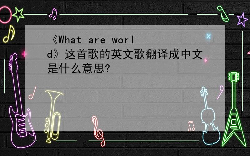 《What are world》这首歌的英文歌翻译成中文是什么意思?