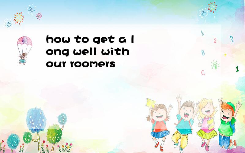 how to get a long well with our roomers